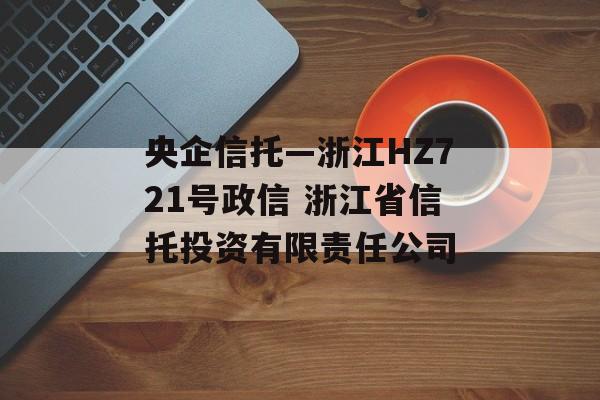 央企信托—浙江HZ721号政信 浙江省信托投资有限责任公司