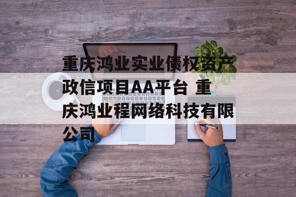 重庆鸿业实业债权资产政信项目AA平台 重庆鸿业程网络科技有限公司