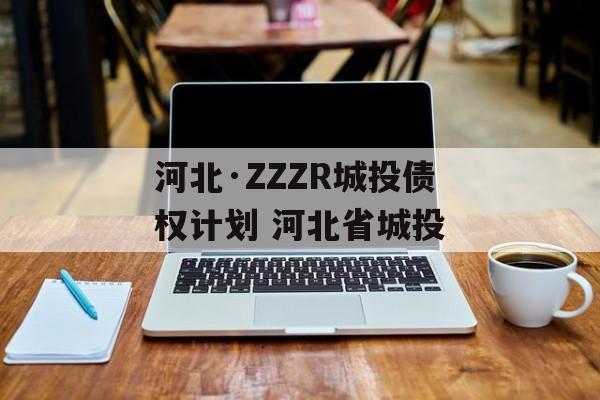 河北·ZZZR城投债权计划 河北省城投