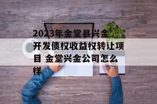 2023年金堂县兴金开发债权收益权转让项目 金堂兴金公司怎么样