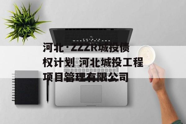 河北·ZZZR城投债权计划 河北城投工程项目管理有限公司