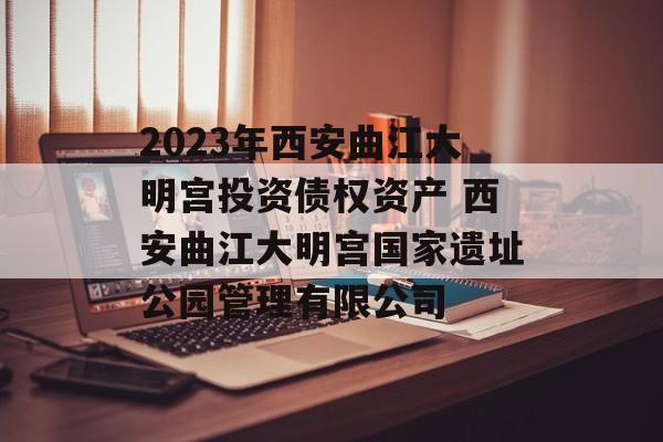 2023年西安曲江大明宫投资债权资产 西安曲江大明宫国家遗址公园管理有限公司