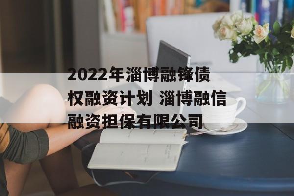 2022年淄博融锋债权融资计划 淄博融信融资担保有限公司