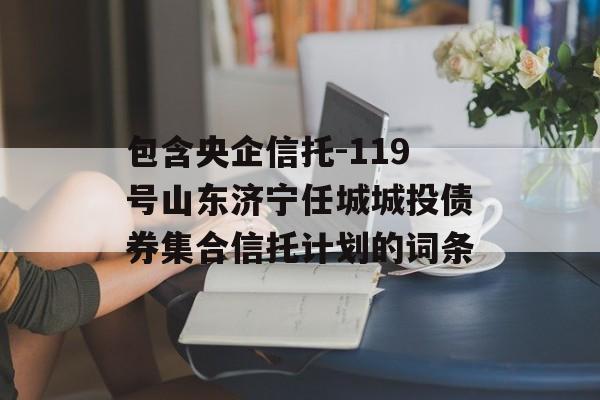 包含央企信托-119号山东济宁任城城投债券集合信托计划的词条