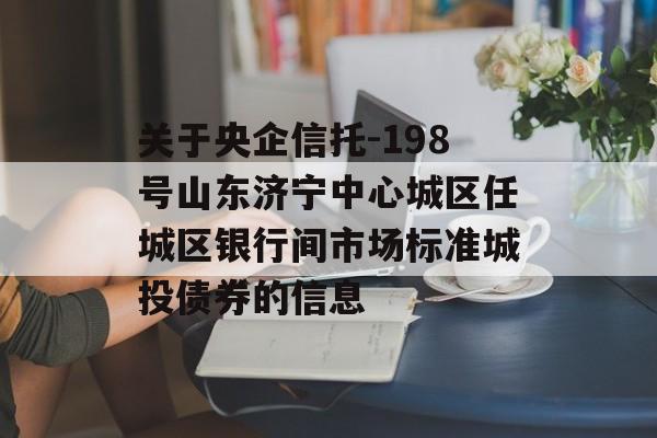 关于央企信托-198号山东济宁中心城区任城区银行间市场标准城投债券的信息