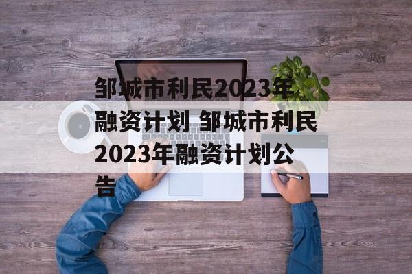 邹城市利民2023年融资计划 邹城市利民2023年融资计划公告