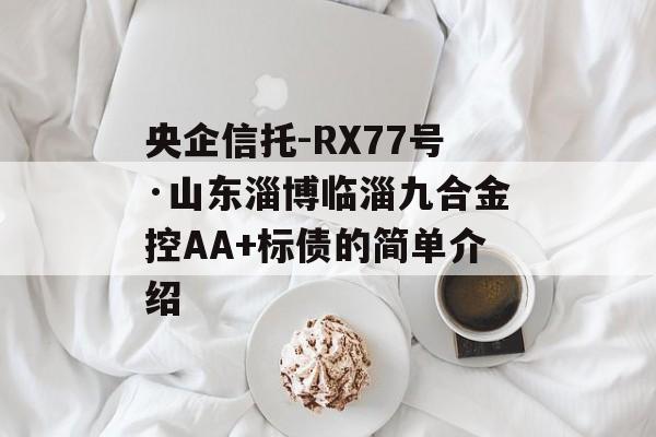 央企信托-RX77号·山东淄博临淄九合金控AA+标债的简单介绍