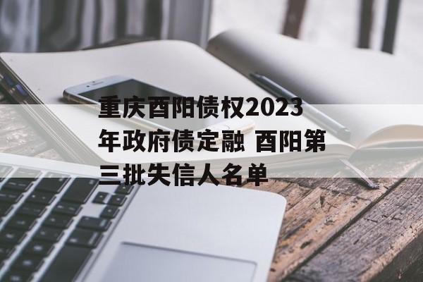 重庆酉阳债权2023年政府债定融 酉阳第三批失信人名单