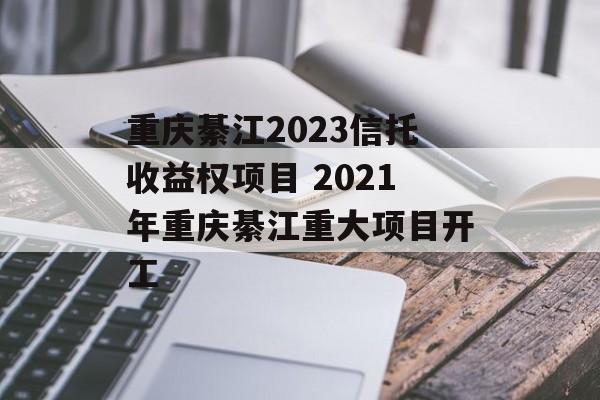 重庆綦江2023信托收益权项目 2021年重庆綦江重大项目开工