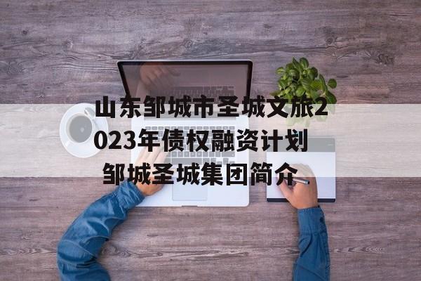 山东邹城市圣城文旅2023年债权融资计划 邹城圣城集团简介