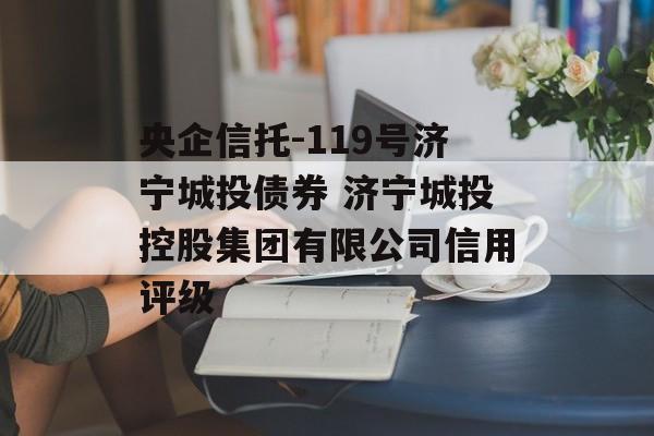 央企信托-119号济宁城投债券 济宁城投控股集团有限公司信用评级