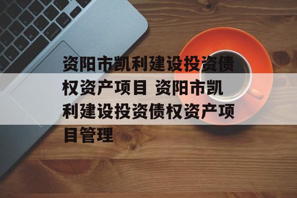 资阳市凯利建设投资债权资产项目 资阳市凯利建设投资债权资产项目管理