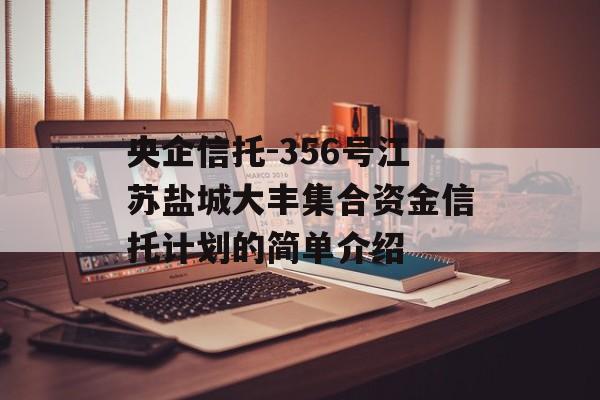 央企信托-356号江苏盐城大丰集合资金信托计划的简单介绍