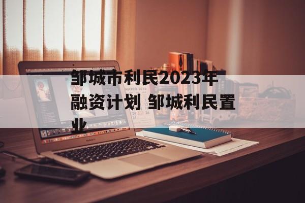 邹城市利民2023年融资计划 邹城利民置业