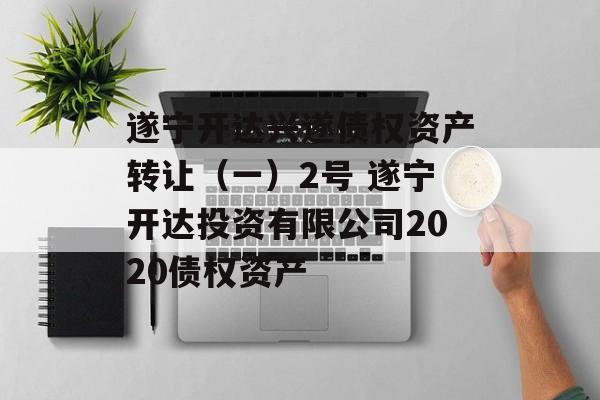 遂宁开达兴遂债权资产转让（一）2号 遂宁开达投资有限公司2020债权资产