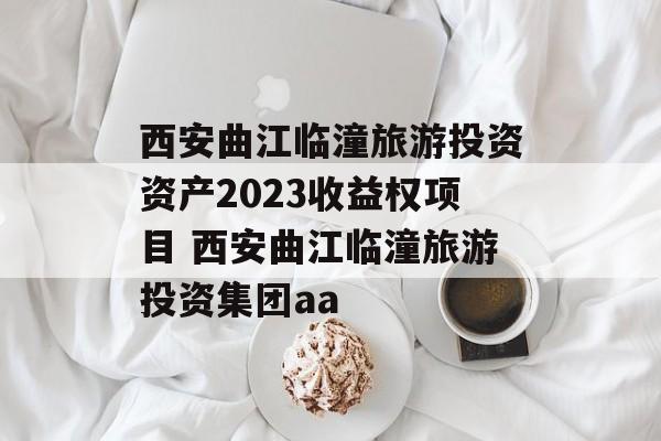 西安曲江临潼旅游投资资产2023收益权项目 西安曲江临潼旅游投资集团aa