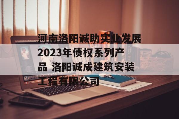 河南洛阳诚助实业发展2023年债权系列产品 洛阳诚成建筑安装工程有限公司