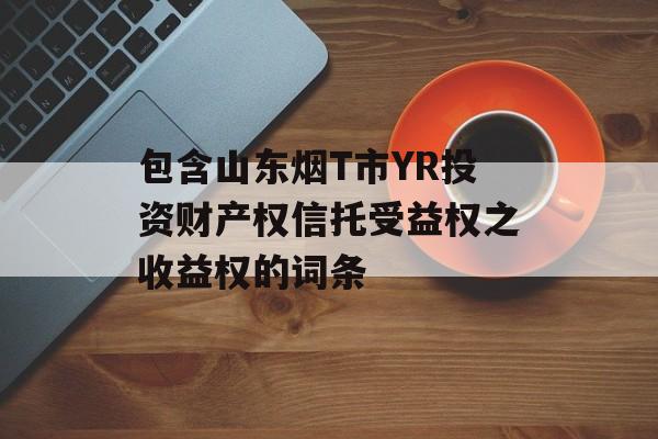 包含山东烟T市YR投资财产权信托受益权之收益权的词条