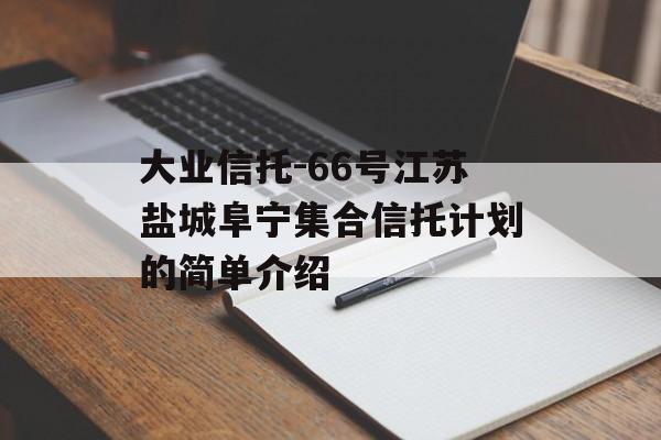 大业信托-66号江苏盐城阜宁集合信托计划的简单介绍