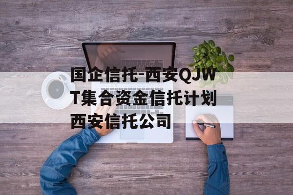 国企信托-西安QJWT集合资金信托计划 西安信托公司