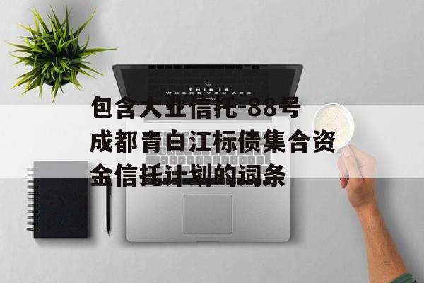 包含大业信托-88号成都青白江标债集合资金信托计划的词条