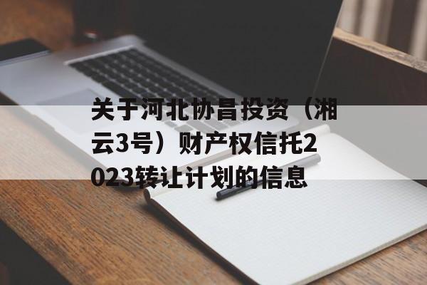 关于河北协昌投资（湘云3号）财产权信托2023转让计划的信息