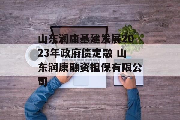 山东润康基建发展2023年政府债定融 山东润康融资担保有限公司