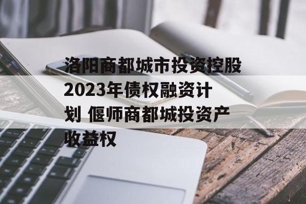 洛阳商都城市投资控股2023年债权融资计划 偃师商都城投资产收益权