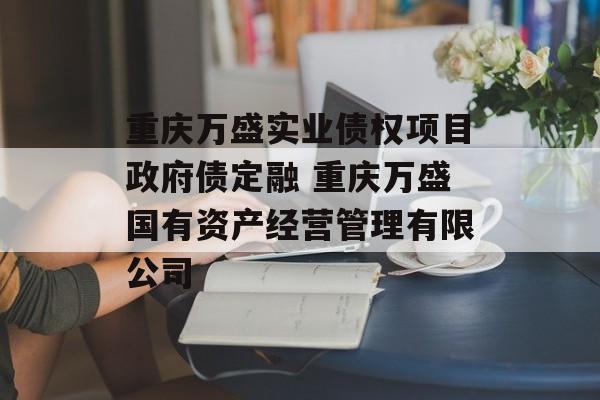 重庆万盛实业债权项目政府债定融 重庆万盛国有资产经营管理有限公司