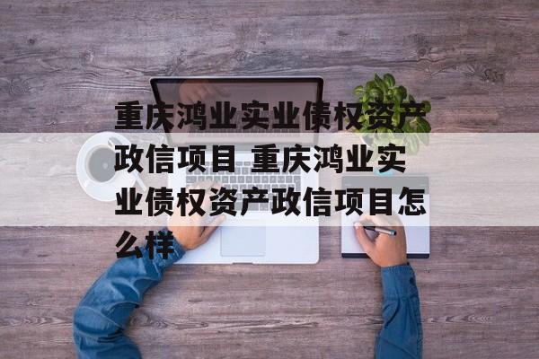 重庆鸿业实业债权资产政信项目 重庆鸿业实业债权资产政信项目怎么样