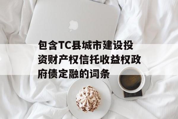 包含TC县城市建设投资财产权信托收益权政府债定融的词条