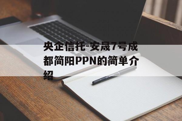 央企信托-安晟7号成都简阳PPN的简单介绍