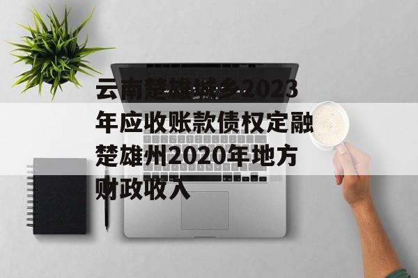 云南楚雄城乡2023年应收账款债权定融 楚雄州2020年地方财政收入