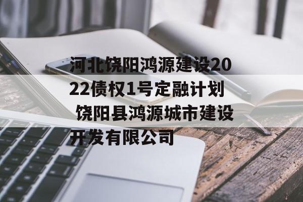 河北饶阳鸿源建设2022债权1号定融计划 饶阳县鸿源城市建设开发有限公司