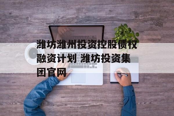 潍坊潍州投资控股债权融资计划 潍坊投资集团官网