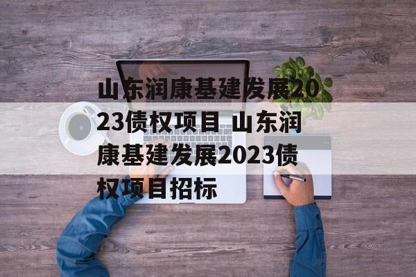 山东润康基建发展2023债权项目 山东润康基建发展2023债权项目招标