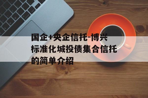 国企+央企信托-博兴标准化城投债集合信托的简单介绍