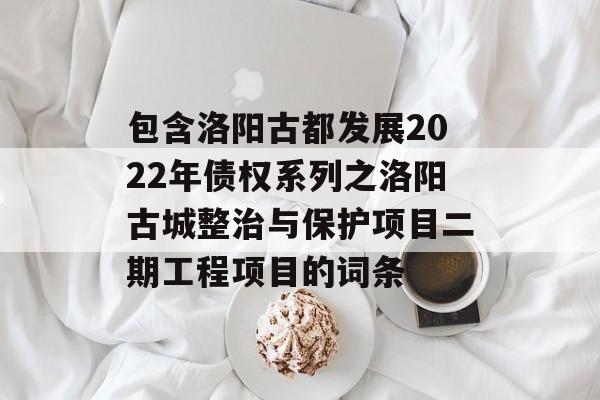 包含洛阳古都发展2022年债权系列之洛阳古城整治与保护项目二期工程项目的词条