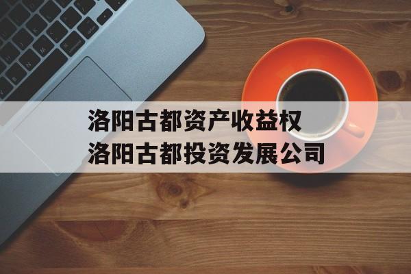 洛阳古都资产收益权 洛阳古都投资发展公司