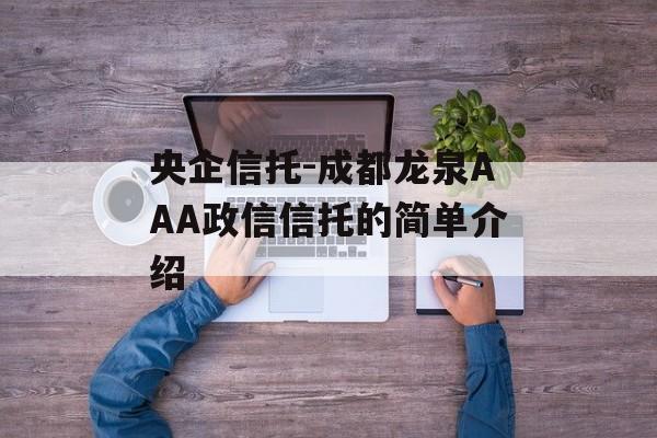 央企信托-成都龙泉AAA政信信托的简单介绍