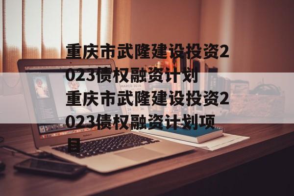 重庆市武隆建设投资2023债权融资计划 重庆市武隆建设投资2023债权融资计划项目