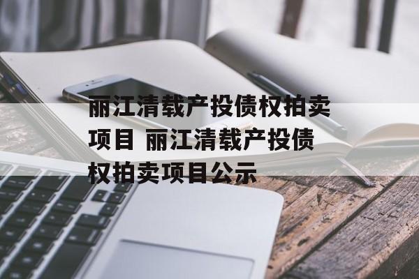 丽江清载产投债权拍卖项目 丽江清载产投债权拍卖项目公示