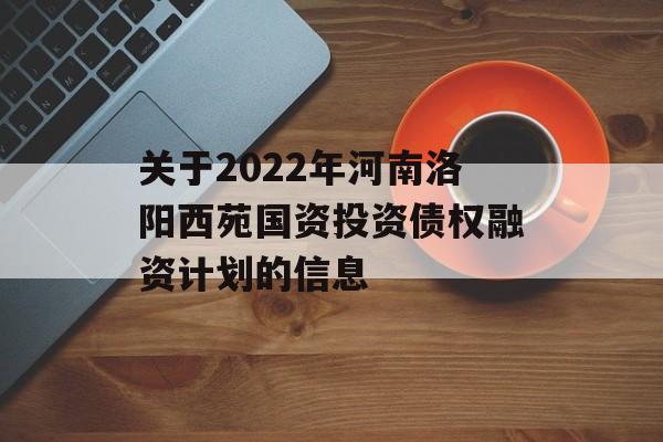 关于2022年河南洛阳西苑国资投资债权融资计划的信息