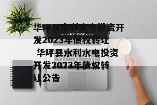 华坪县水利水电投资开发2023年债权转让 华坪县水利水电投资开发2023年债权转让公告