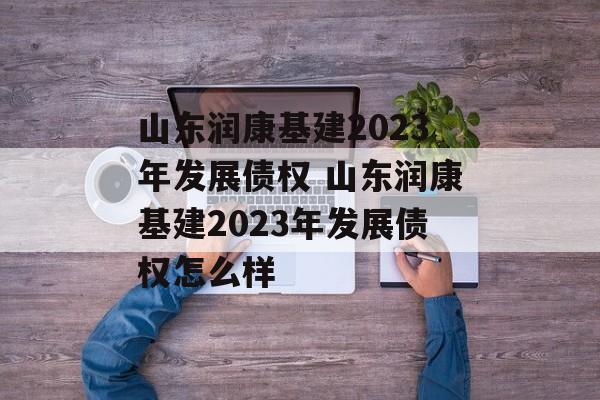 山东润康基建2023年发展债权 山东润康基建2023年发展债权怎么样