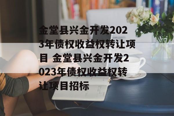 金堂县兴金开发2023年债权收益权转让项目 金堂县兴金开发2023年债权收益权转让项目招标