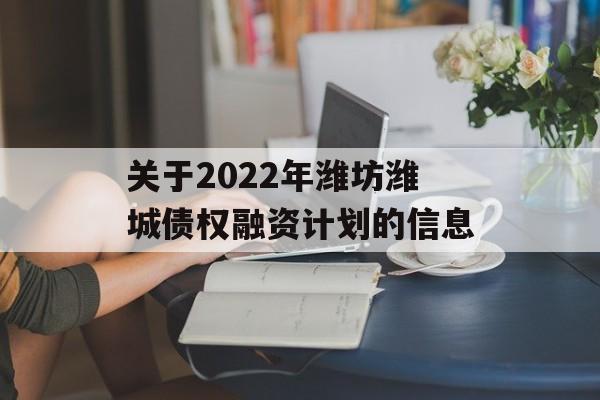 关于2022年潍坊潍城债权融资计划的信息