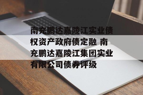 南充鹏达嘉陵江实业债权资产政府债定融 南充鹏达嘉陵江集团实业有限公司债券评级