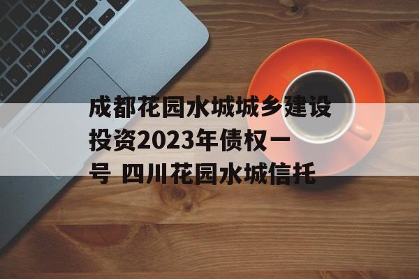 成都花园水城城乡建设投资2023年债权一号 四川花园水城信托