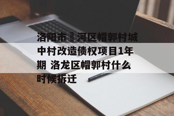 洛阳市瀍河区帽郭村城中村改造债权项目1年期 洛龙区帽郭村什么时候拆迁